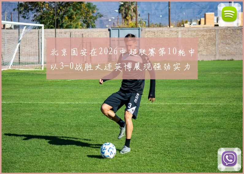 北京国安在2026中超联赛第10轮中以3-0战胜大连英博展现强劲实力